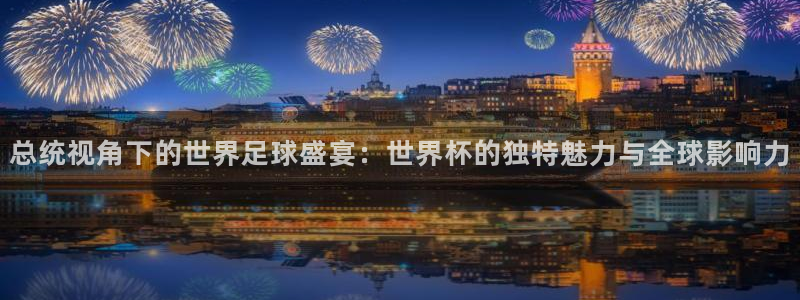 世界杯预选赛排名：总统视角下的世界足球盛宴：世界杯的独特魅力与全球影响力