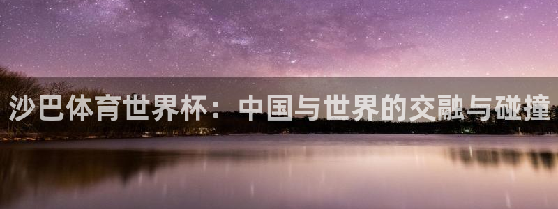 足球世界杯2026年赛程时间表：沙巴体育世界杯：中国与世界的交融与碰撞