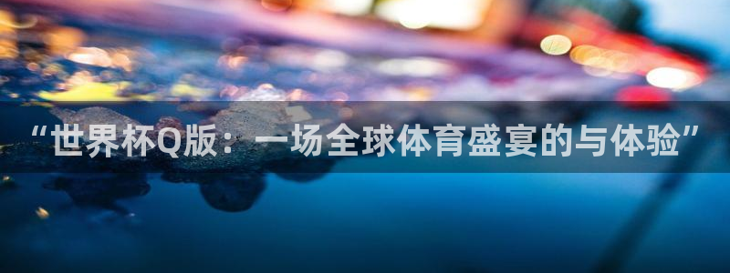世界杯欧洲预选赛赛程：“世界杯Q版：一场全球体育盛宴的与体验”