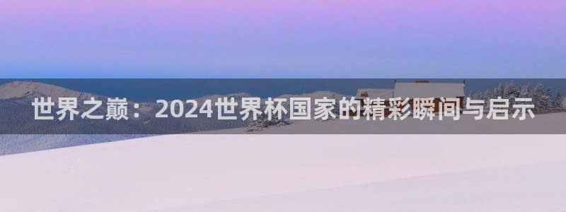 世界杯48支球队赛制：世界之巅：2024世界杯国家的精彩瞬间与启示