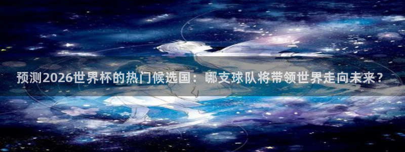 2026世界杯德国队阵容：预测2026世界杯的热门候选国：哪支球队将带领世界走向未来？